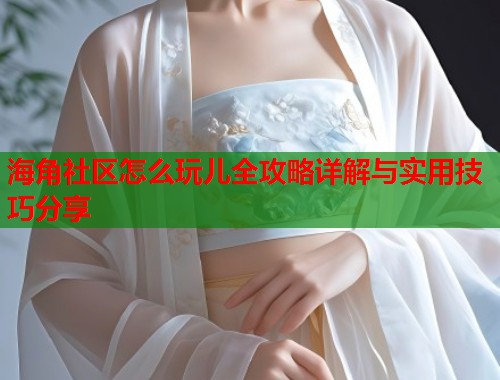 海角社区怎么玩儿全攻略详解与实用技巧分享