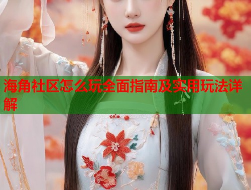 海角社区怎么玩全面指南及实用玩法详解