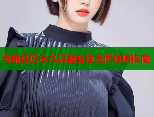 海角社区怎么玩最有趣全面攻略指南