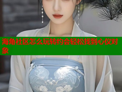 海角社区怎么玩转约会轻松找到心仪对象