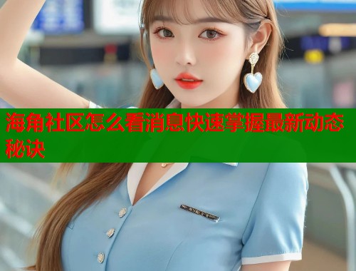 海角社区怎么看消息快速掌握最新动态秘诀