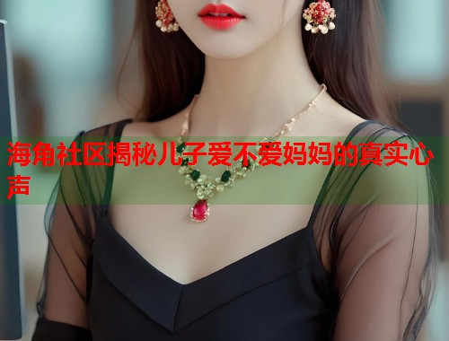 海角社区揭秘儿子爱不爱妈妈的真实心声