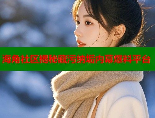 海角社区揭秘藏污纳垢内幕爆料平台