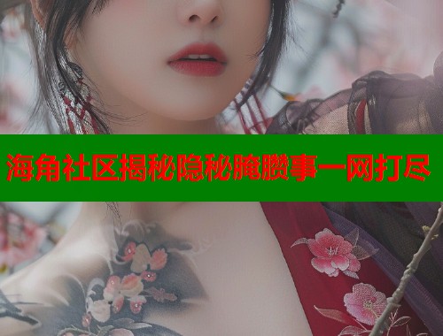 海角社区揭秘隐秘腌臜事一网打尽