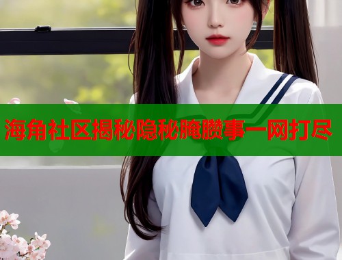 海角社区揭秘隐秘腌臜事一网打尽