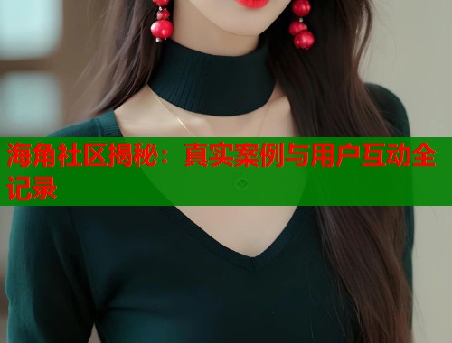 海角社区揭秘：真实案例与用户互动全记录