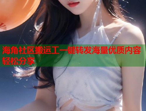海角社区搬运工一键转发海量优质内容轻松分享