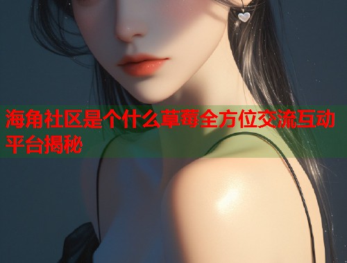海角社区是个什么草莓全方位交流互动平台揭秘