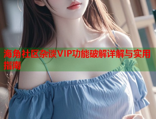 海角社区杂谈VIP功能破解详解与实用指南