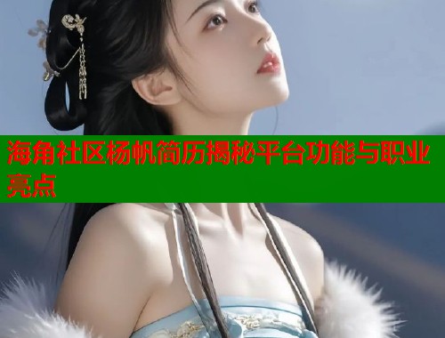 海角社区杨帆简历揭秘平台功能与职业亮点