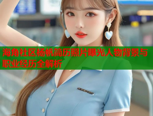 海角社区杨帆简历照片曝光人物背景与职业经历全解析