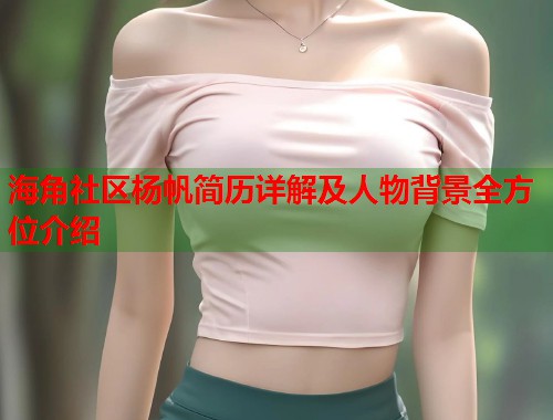 海角社区杨帆简历详解及人物背景全方位介绍