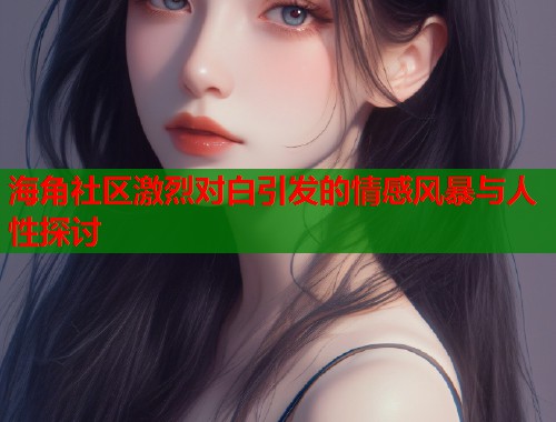 海角社区激烈对白引发的情感风暴与人性探讨