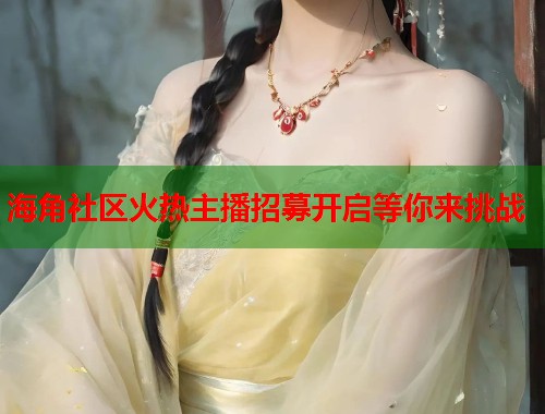 海角社区火热主播招募开启等你来挑战