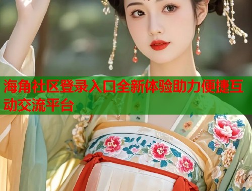 海角社区登录入口全新体验助力便捷互动交流平台