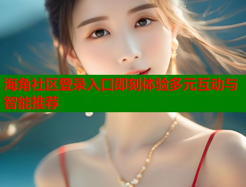 海角社区登录入口即刻体验多元互动与智能推荐