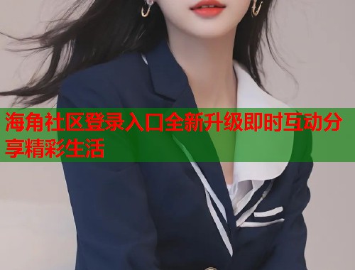 海角社区登录入口全新升级即时互动分享精彩生活