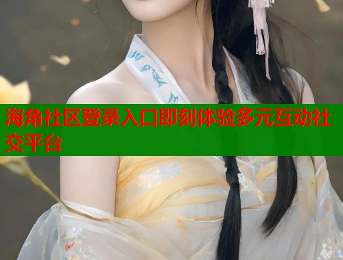 海角社区登录入口即刻体验多元互动社交平台