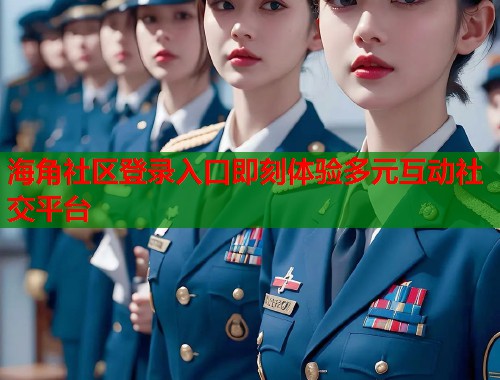 海角社区登录入口即刻体验多元互动社交平台