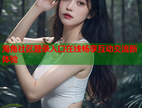 海角社区登录入口在线畅享互动交流新体验