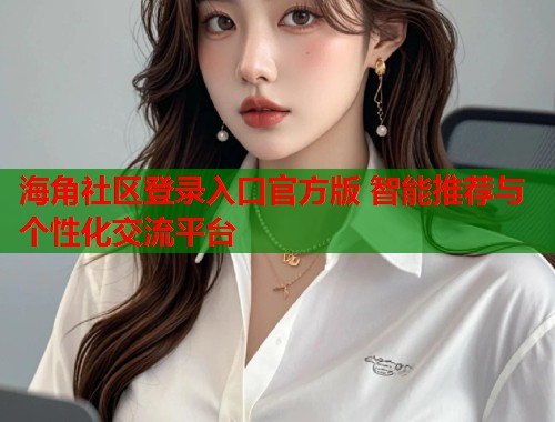 海角社区登录入口官方版 智能推荐与个性化交流平台