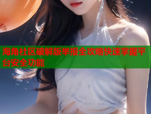 海角社区破解版举报全攻略快速掌握平台安全功能