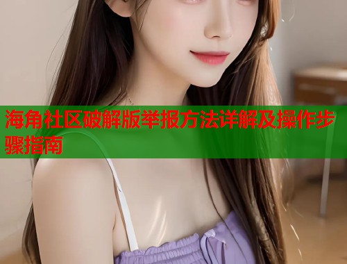 海角社区破解版举报方法详解及操作步骤指南