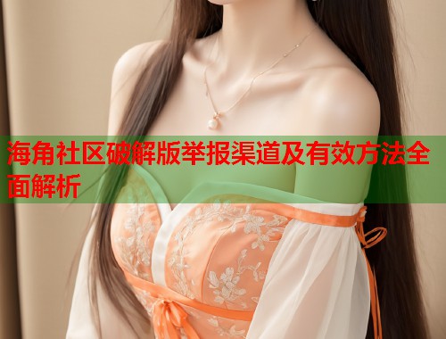 海角社区破解版举报渠道及有效方法全面解析