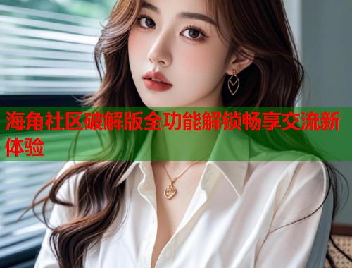海角社区破解版全功能解锁畅享交流新体验