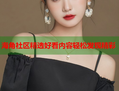 海角社区精选好看内容轻松发现精彩