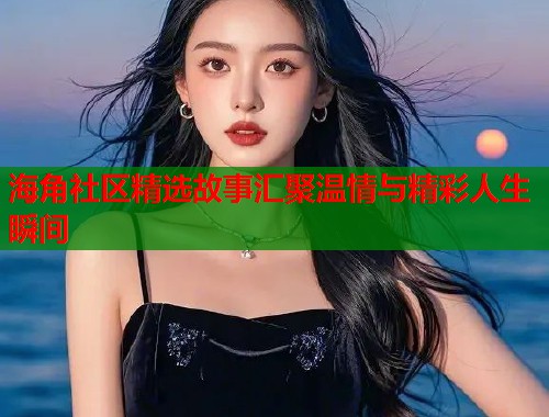 海角社区精选故事汇聚温情与精彩人生瞬间
