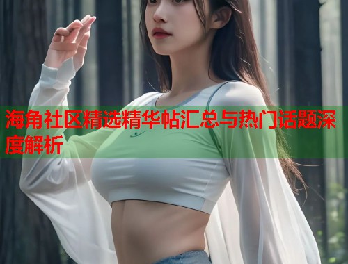 海角社区精选精华帖汇总与热门话题深度解析
