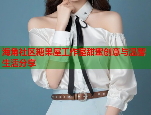 海角社区糖果屋工作室甜蜜创意与温馨生活分享