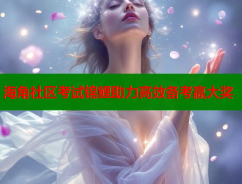 海角社区考试锦鲤助力高效备考赢大奖