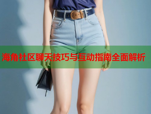 海角社区聊天技巧与互动指南全面解析