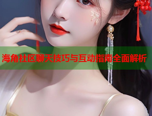 海角社区聊天技巧与互动指南全面解析