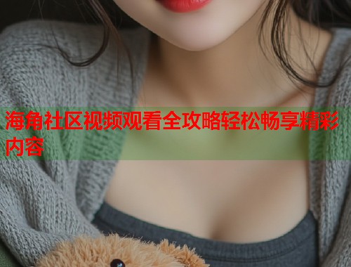 海角社区视频观看全攻略轻松畅享精彩内容