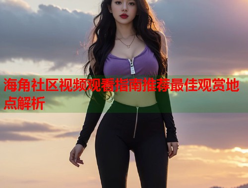 海角社区视频观看指南推荐最佳观赏地点解析
