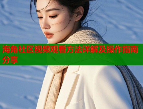 海角社区视频观看方法详解及操作指南分享