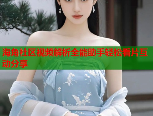 海角社区视频解析全能助手轻松看片互动分享