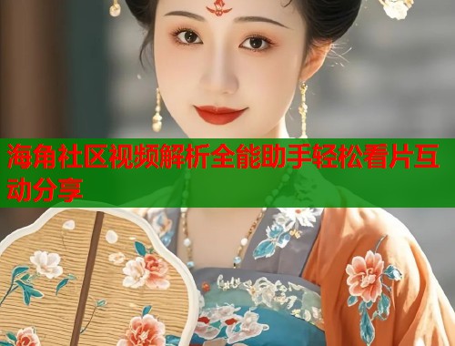 海角社区视频解析全能助手轻松看片互动分享