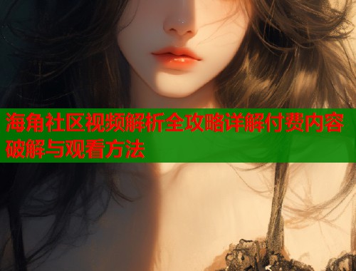 海角社区视频解析全攻略详解付费内容破解与观看方法