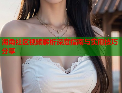 海角社区视频解析深度指南与实用技巧分享