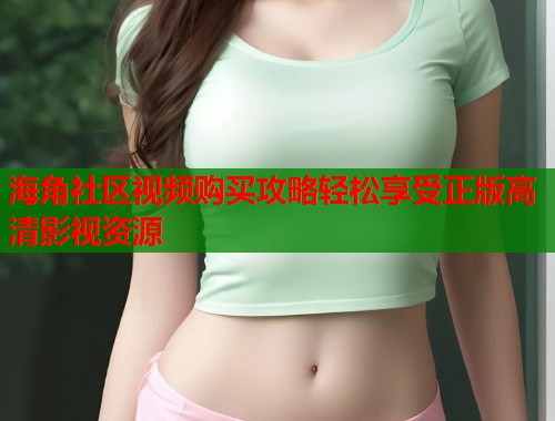 海角社区视频购买攻略轻松享受正版高清影视资源