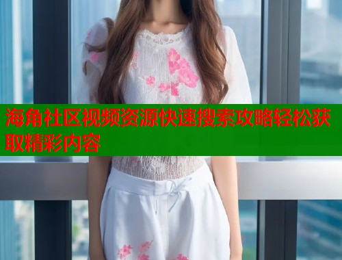 海角社区视频资源快速搜索攻略轻松获取精彩内容