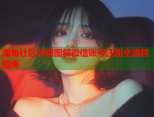海角社区详细图解微信账号注册全流程指南