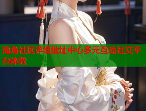 海角社区详细地址中心多元互动社交平台体验