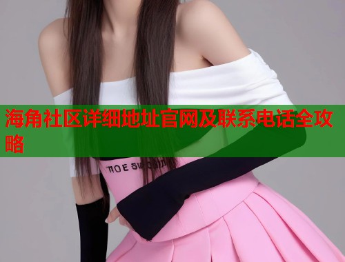 海角社区详细地址官网及联系电话全攻略