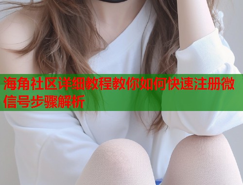 海角社区详细教程教你如何快速注册微信号步骤解析