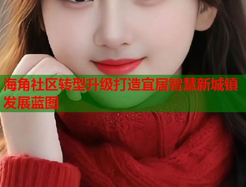 海角社区转型升级打造宜居智慧新城镇发展蓝图